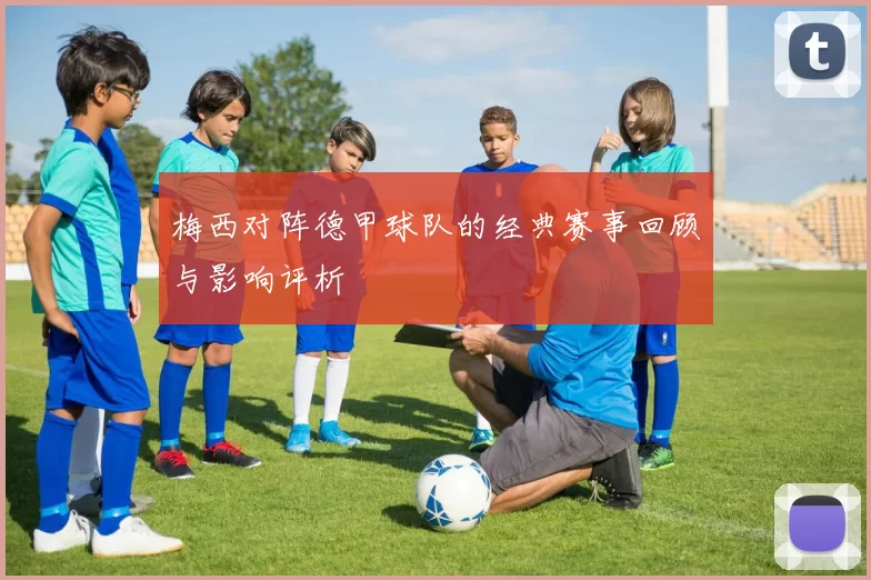 梅西对阵德甲球队的经典赛事回顾与影响评析