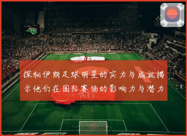 探秘伊朗足球明星的实力与成就揭示他们在国际赛场的影响力与潜力