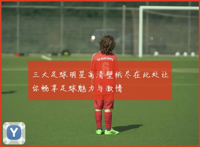 三大足球明星高清壁纸尽在此处让你畅享足球魅力与激情