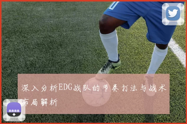 深入分析EDG战队的节奏打法与战术布局解析