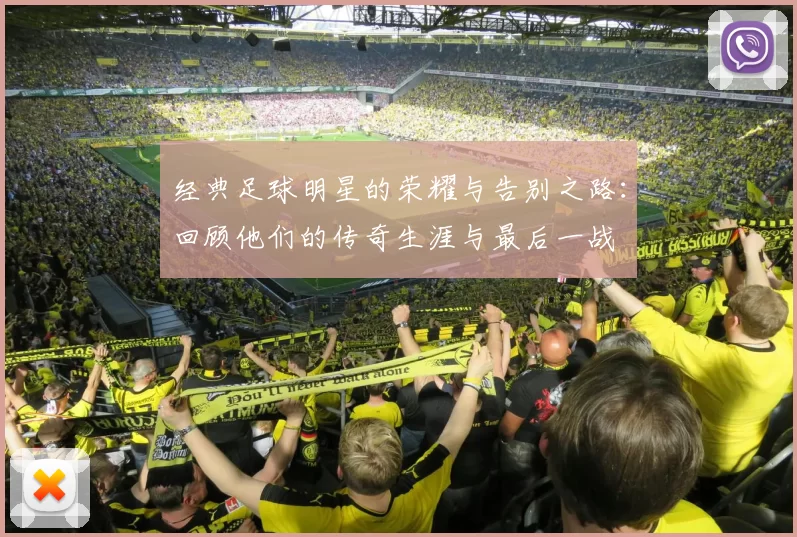 经典足球明星的荣耀与告别之路：回顾他们的传奇生涯与最后一战