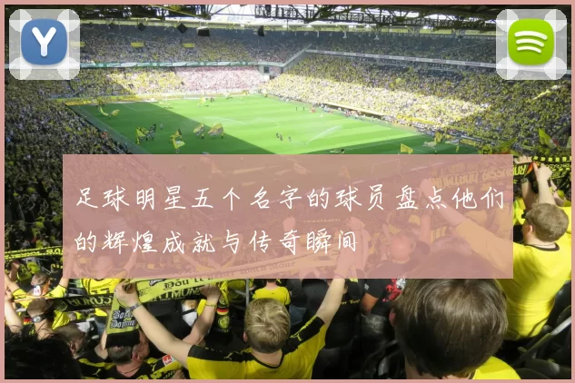 足球明星五个名字的球员盘点他们的辉煌成就与传奇瞬间