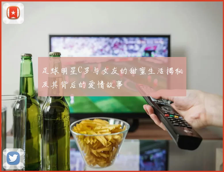 足球明星C罗与女友的甜蜜生活揭秘及其背后的爱情故事