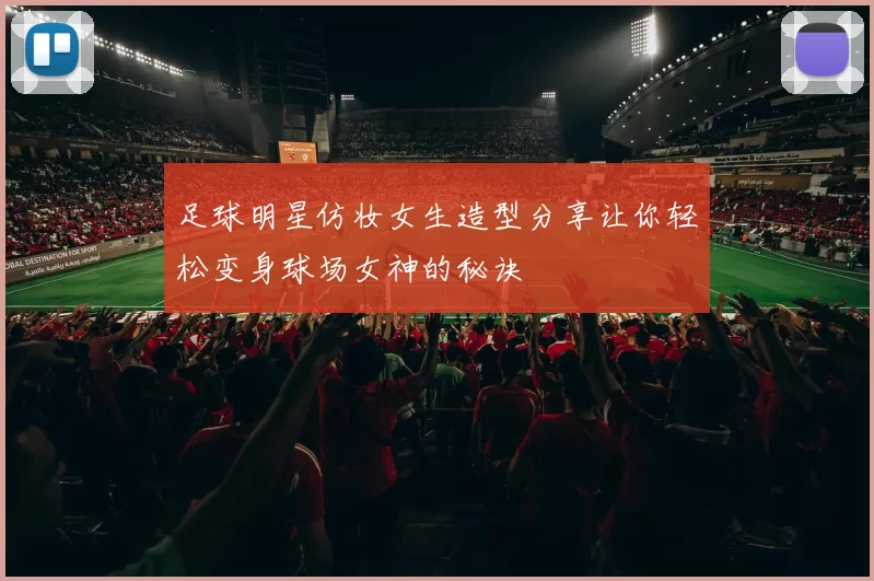 足球明星仿妆女生造型分享让你轻松变身球场女神的秘诀