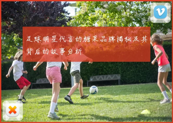 足球明星代言的糖果品牌揭秘及其背后的故事分析