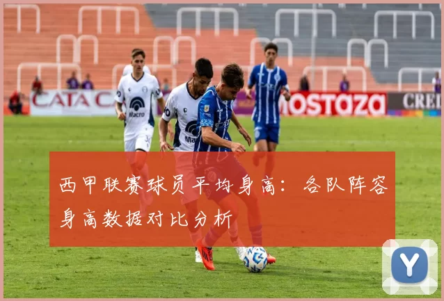 西甲联赛球员平均身高：各队阵容身高数据对比分析