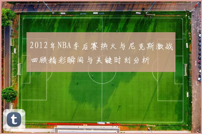 2012年NBA季后赛热火与尼克斯激战回顾精彩瞬间与关键时刻分析