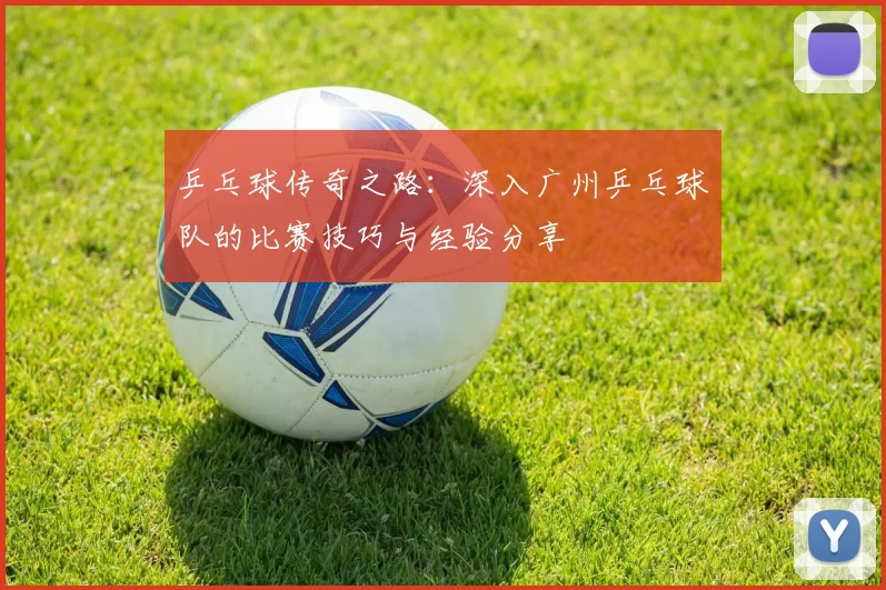 乒乓球传奇之路：深入广州乒乓球队的比赛技巧与经验分享