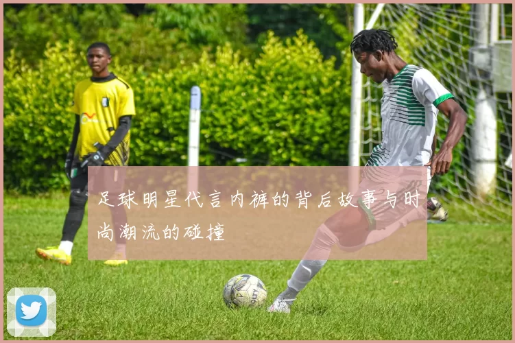 足球明星代言内裤的背后故事与时尚潮流的碰撞