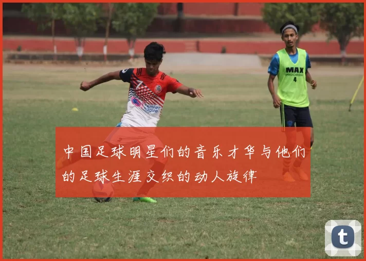 中国足球明星们的音乐才华与他们的足球生涯交织的动人旋律