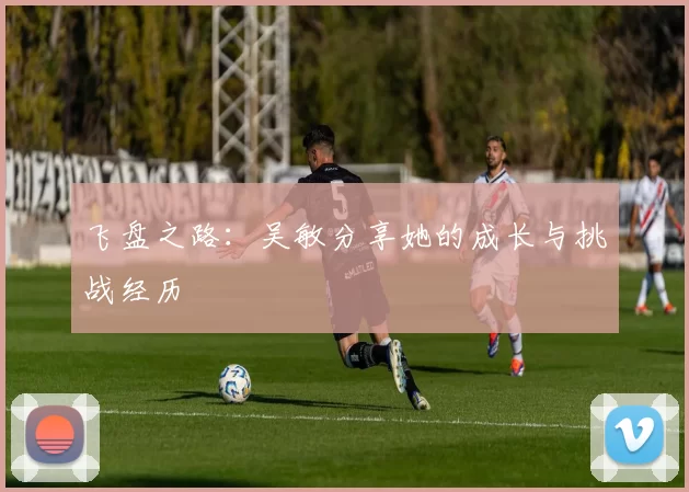飞盘之路：吴敏分享她的成长与挑战经历