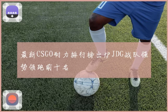 最新CSGO耐力排行榜出炉JDG战队强势领跑前十名