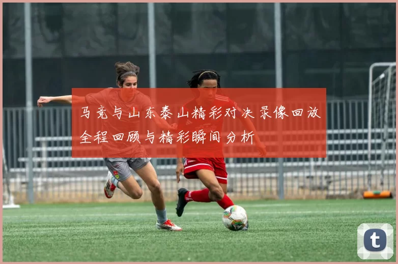 马竞与山东泰山精彩对决录像回放全程回顾与精彩瞬间分析