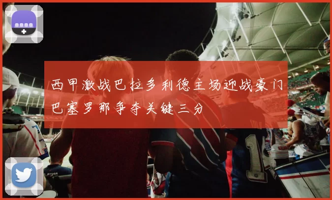 西甲激战巴拉多利德主场迎战豪门巴塞罗那争夺关键三分