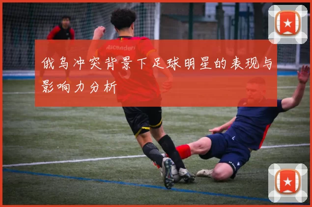 俄乌冲突背景下足球明星的表现与影响力分析