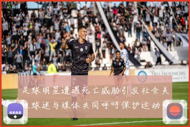 足球明星遭遇死亡威胁引发社会关注球迷与媒体共同呼吁保护运动员安全