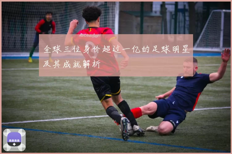 全球三位身价超过一亿的足球明星及其成就解析