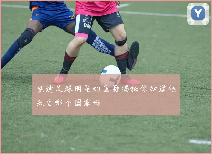 克迪足球明星的国籍揭秘你知道他来自哪个国家吗