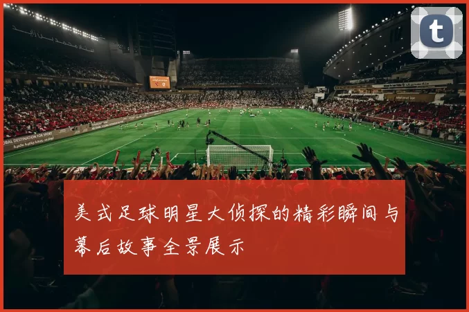 美式足球明星大侦探的精彩瞬间与幕后故事全景展示
