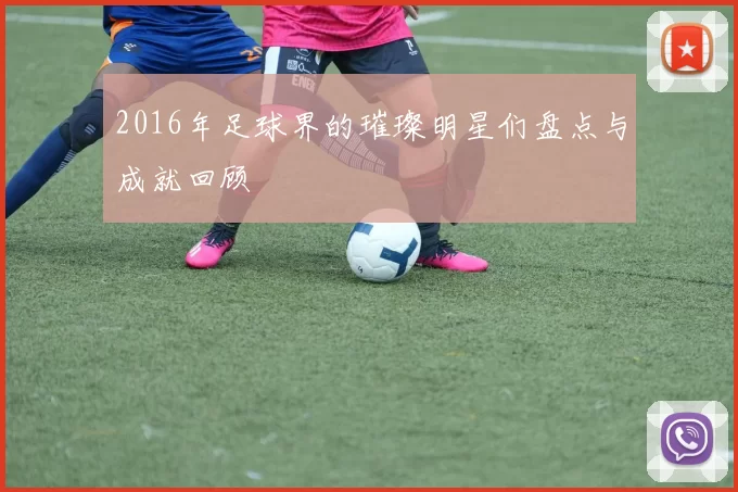 2016年足球界的璀璨明星们盘点与成就回顾