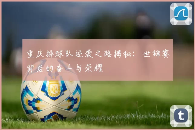重庆排球队逆袭之路揭秘：世锦赛背后的奋斗与荣耀