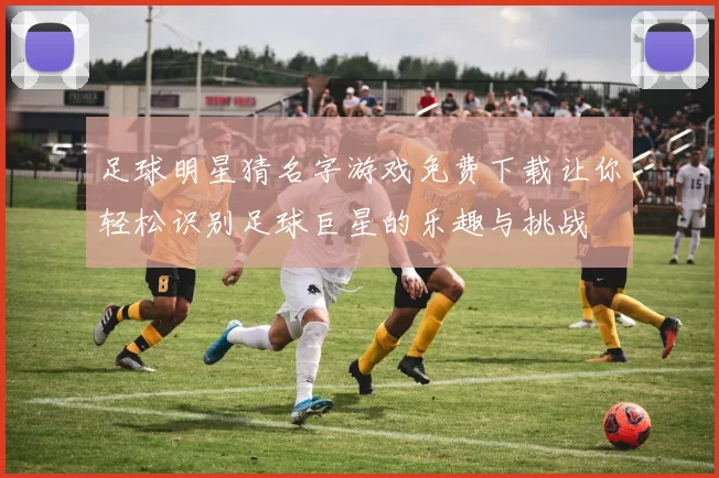 足球明星猜名字游戏免费下载让你轻松识别足球巨星的乐趣与挑战