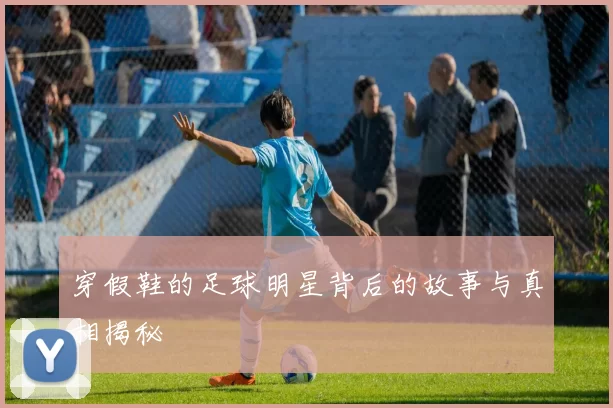 穿假鞋的足球明星背后的故事与真相揭秘