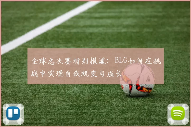 全球总决赛特别报道：BLG如何在挑战中实现自我蜕变与成长