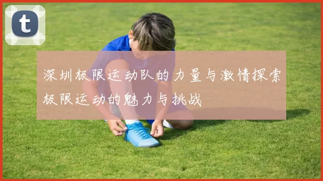 深圳极限运动队的力量与激情探索极限运动的魅力与挑战