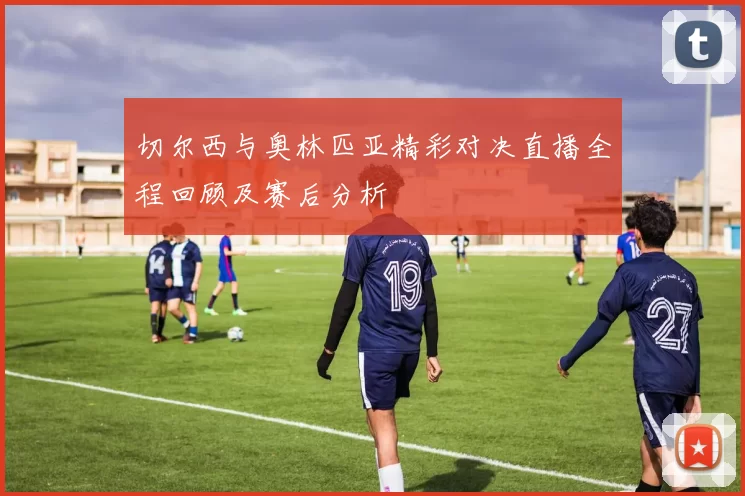 切尔西与奥林匹亚精彩对决直播全程回顾及赛后分析