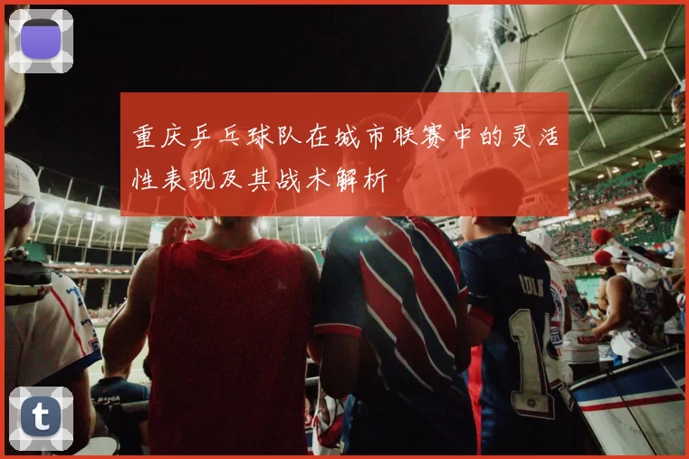 重庆乒乓球队在城市联赛中的灵活性表现及其战术解析