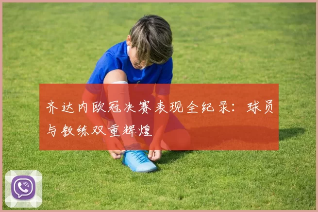 齐达内欧冠决赛表现全纪录：球员与教练双重辉煌