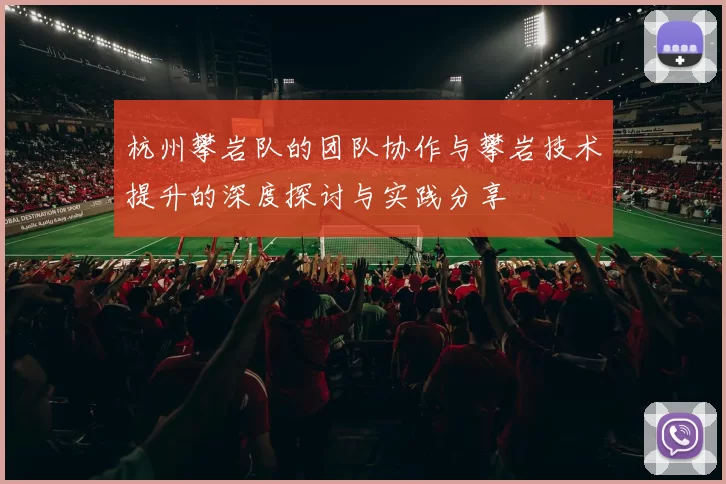 杭州攀岩队的团队协作与攀岩技术提升的深度探讨与实践分享