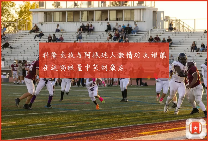 科隆竞技与阿根廷人激情对决谁能在这场较量中笑到最后