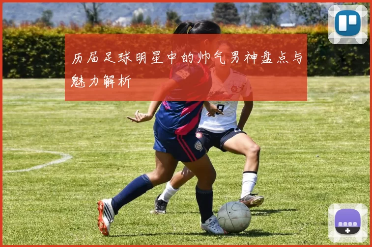 历届足球明星中的帅气男神盘点与魅力解析