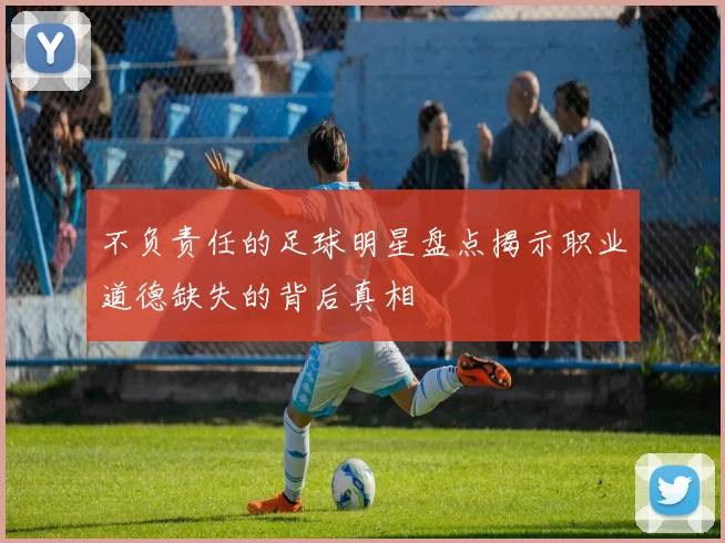 不负责任的足球明星盘点揭示职业道德缺失的背后真相