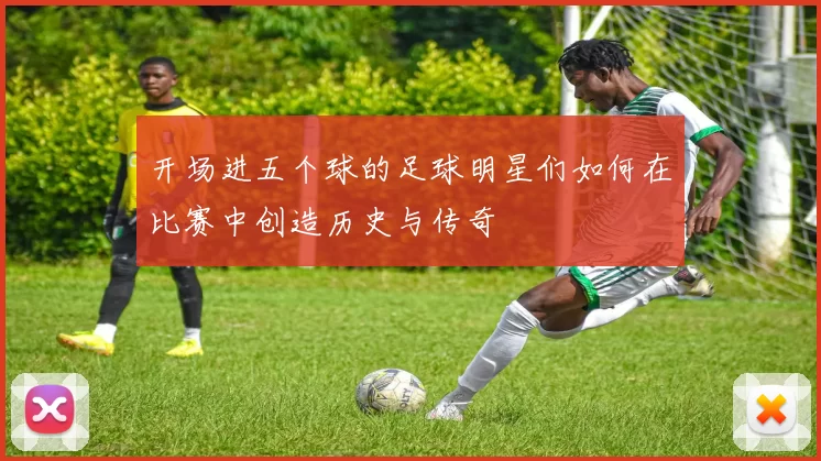 开场进五个球的足球明星们如何在比赛中创造历史与传奇
