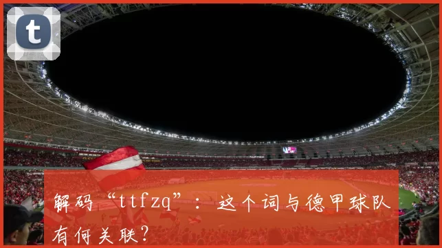 解码“ttfzq”：这个词与德甲球队有何关联？