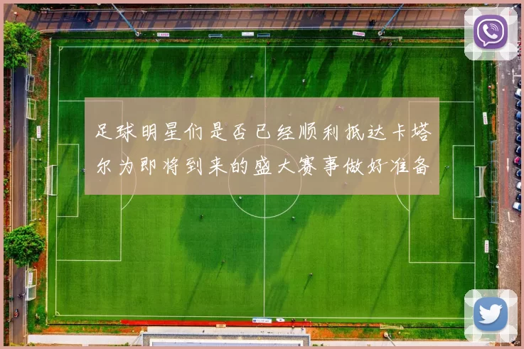 足球明星们是否已经顺利抵达卡塔尔为即将到来的盛大赛事做好准备