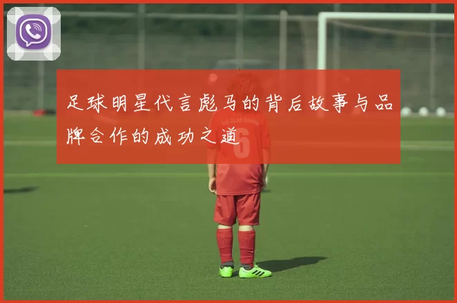 足球明星代言彪马的背后故事与品牌合作的成功之道