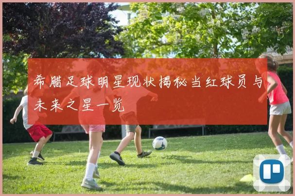 希腊足球明星现状揭秘当红球员与未来之星一览