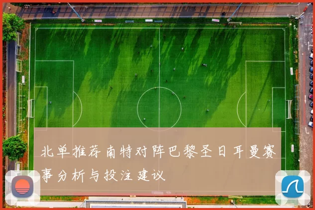 北单推荐南特对阵巴黎圣日耳曼赛事分析与投注建议