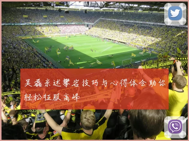 吴磊亲述攀岩技巧与心得体会助你轻松征服高峰