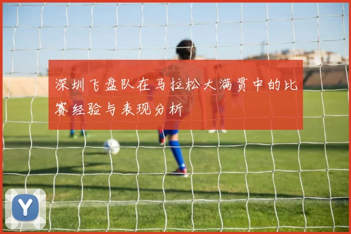 深圳飞盘队在马拉松大满贯中的比赛经验与表现分析