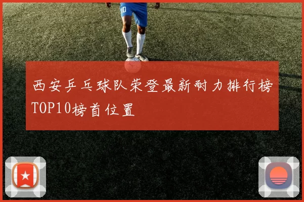 西安乒乓球队荣登最新耐力排行榜TOP10榜首位置