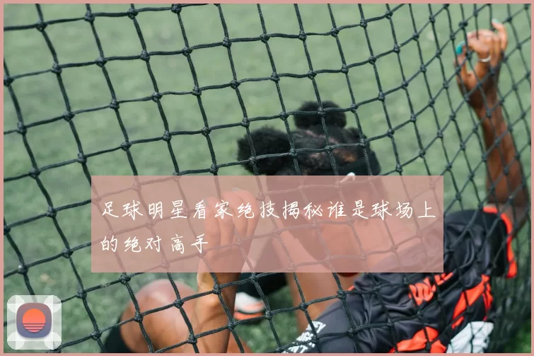 足球明星看家绝技揭秘谁是球场上的绝对高手