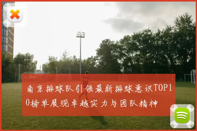 南京排球队引领最新排球意识TOP10榜单展现卓越实力与团队精神