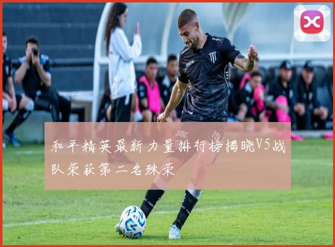 和平精英最新力量排行榜揭晓V5战队荣获第二名殊荣