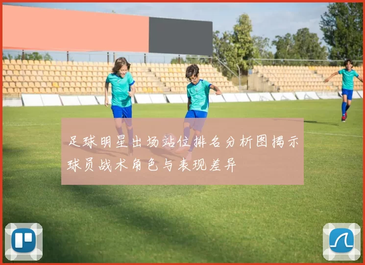 足球明星出场站位排名分析图揭示球员战术角色与表现差异