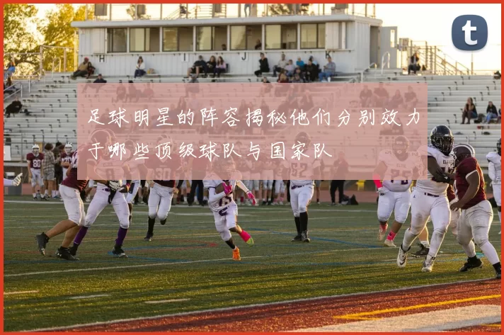 足球明星的阵容揭秘他们分别效力于哪些顶级球队与国家队